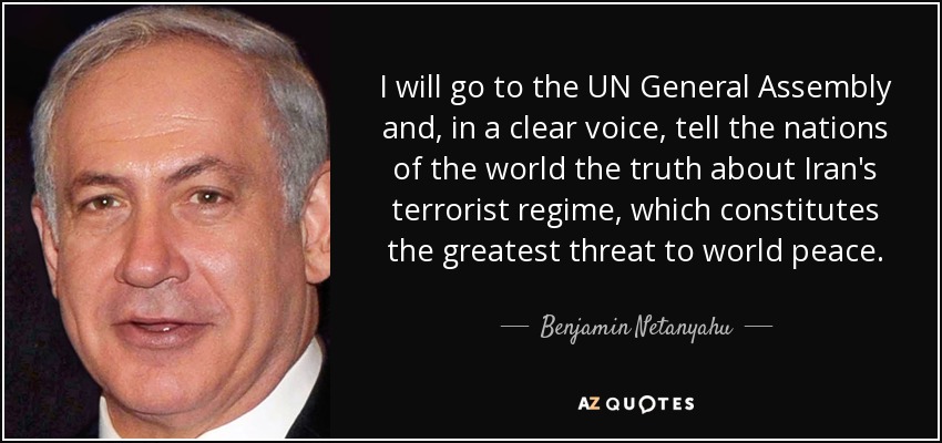 I will go to the UN General Assembly and, in a clear voice, tell the nations of the world the truth about Iran's terrorist regime, which constitutes the greatest threat to world peace. - Benjamin Netanyahu