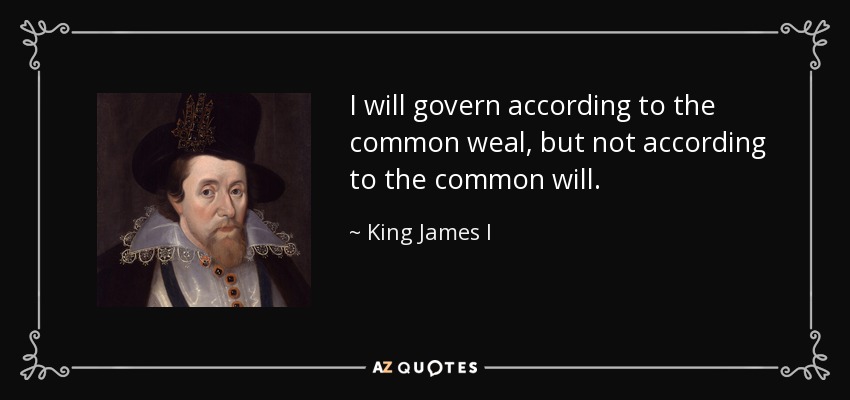 I will govern according to the common weal, but not according to the common will. - King James I