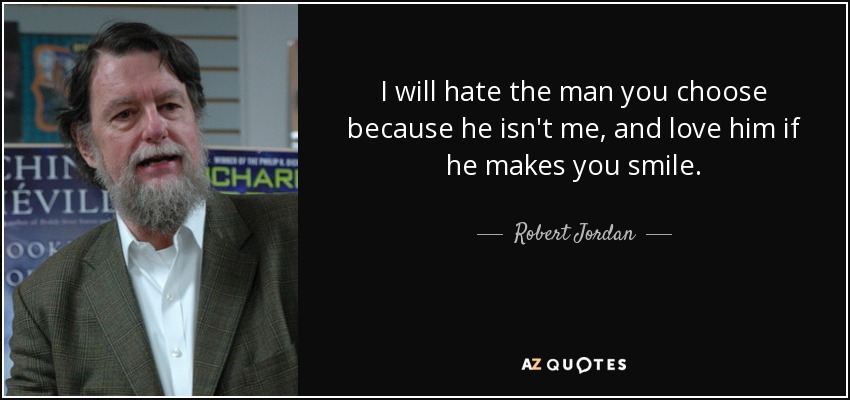 I will hate the man you choose because he isn't me, and love him if he makes you smile. - Robert Jordan