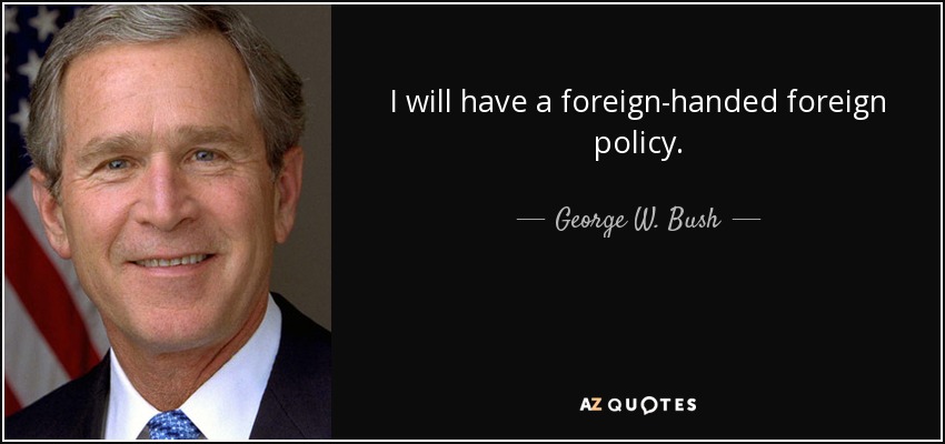 I will have a foreign-handed foreign policy. - George W. Bush