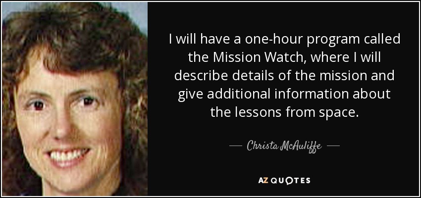 I will have a one-hour program called the Mission Watch, where I will describe details of the mission and give additional information about the lessons from space. - Christa McAuliffe