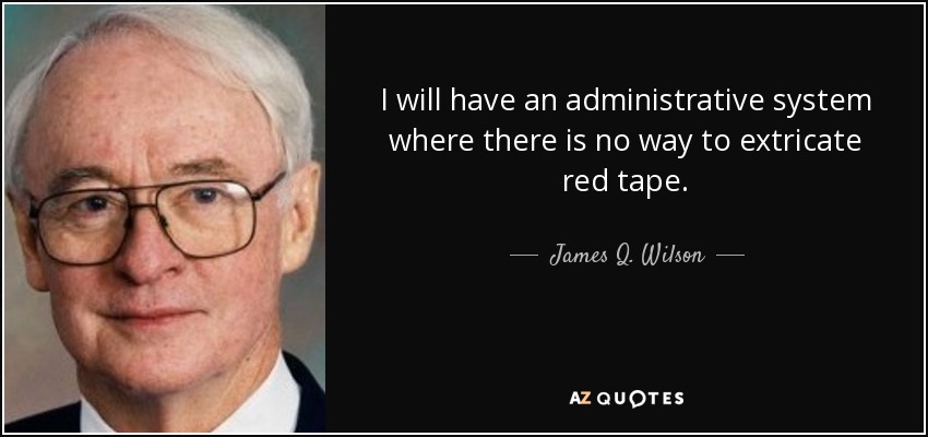 I will have an administrative system where there is no way to extricate red tape. - James Q. Wilson