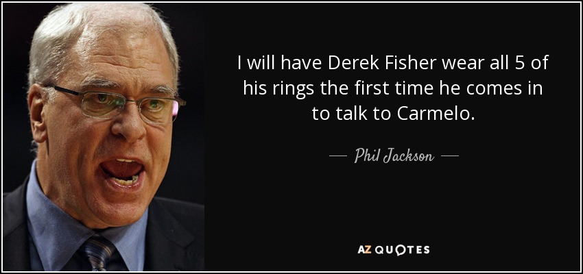 I will have Derek Fisher wear all 5 of his rings the first time he comes in to talk to Carmelo. - Phil Jackson
