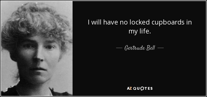I will have no locked cupboards in my life. - Gertrude Bell