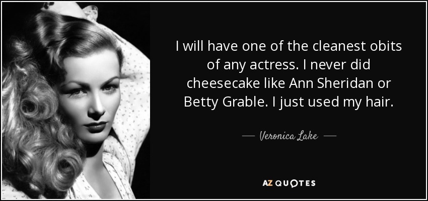 I will have one of the cleanest obits of any actress. I never did cheesecake like Ann Sheridan or Betty Grable. I just used my hair. - Veronica Lake