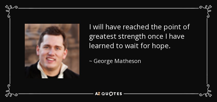 I will have reached the point of greatest strength once I have learned to wait for hope. - George Matheson