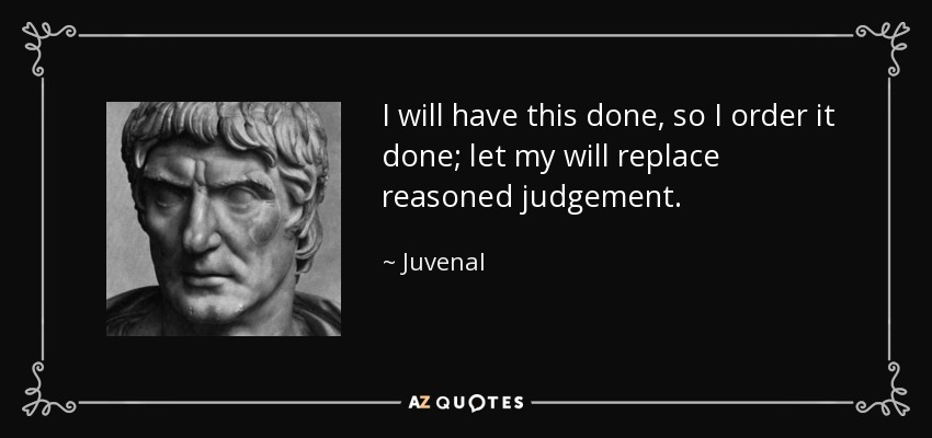 I will have this done, so I order it done; let my will replace reasoned judgement. - Juvenal
