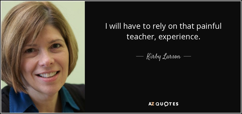 I will have to rely on that painful teacher, experience. - Kirby Larson
