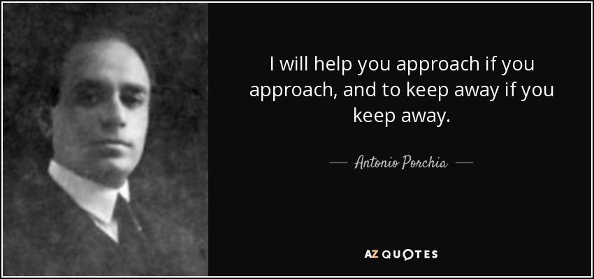 I will help you approach if you approach, and to keep away if you keep away. - Antonio Porchia