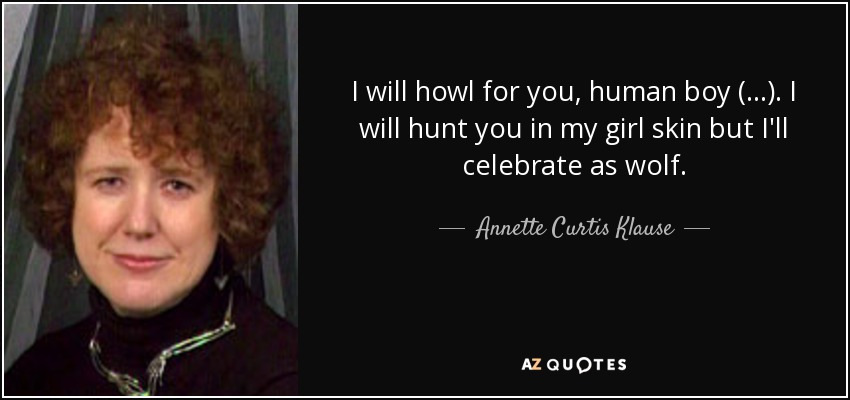 I will howl for you, human boy (...). I will hunt you in my girl skin but I'll celebrate as wolf. - Annette Curtis Klause