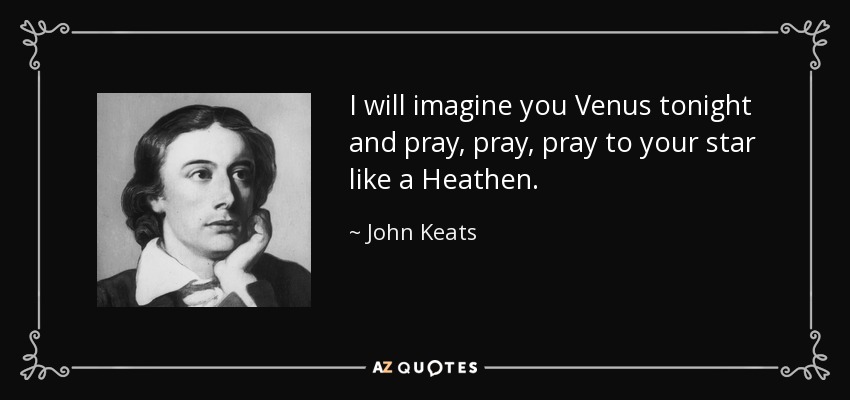 I will imagine you Venus tonight and pray, pray, pray to your star like a Heathen. - John Keats