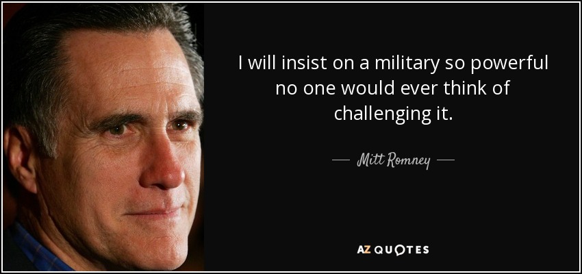 I will insist on a military so powerful no one would ever think of challenging it. - Mitt Romney
