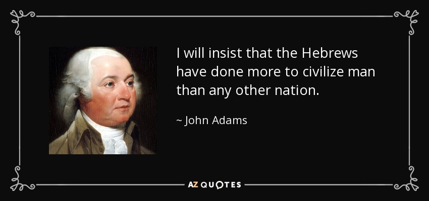 I will insist that the Hebrews have done more to civilize man than any other nation. - John Adams