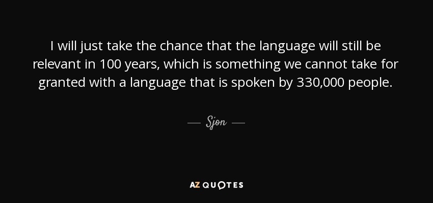 I will just take the chance that the language will still be relevant in 100 years, which is something we cannot take for granted with a language that is spoken by 330,000 people. - Sjon