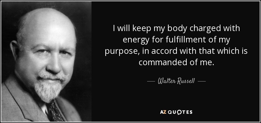 I will keep my body charged with energy for fulfillment of my purpose, in accord with that which is commanded of me. - Walter Russell
