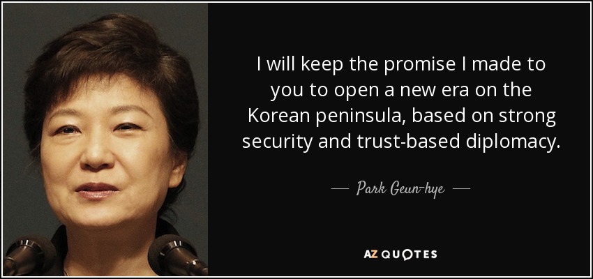 I will keep the promise I made to you to open a new era on the Korean peninsula, based on strong security and trust-based diplomacy. - Park Geun-hye