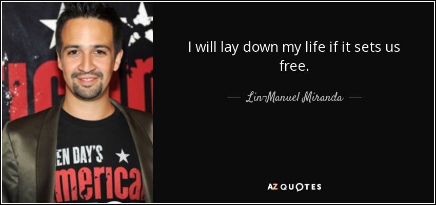 I will lay down my life if it sets us free. - Lin-Manuel Miranda