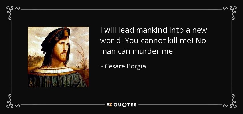 I will lead mankind into a new world! You cannot kill me! No man can murder me! - Cesare Borgia