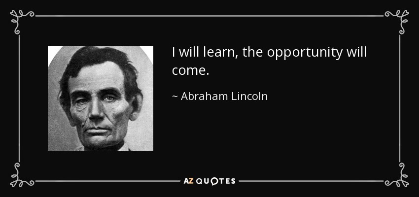 I will learn, the opportunity will come. - Abraham Lincoln