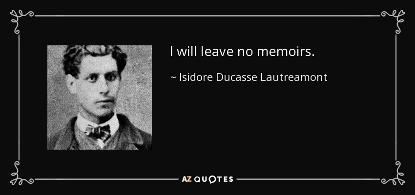 I will leave no memoirs. - Isidore Ducasse Lautreamont