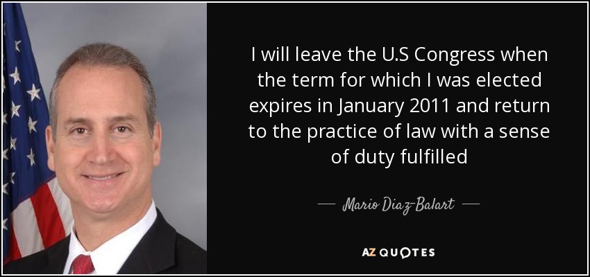 I will leave the U.S Congress when the term for which I was elected expires in January 2011 and return to the practice of law with a sense of duty fulfilled - Mario Diaz-Balart