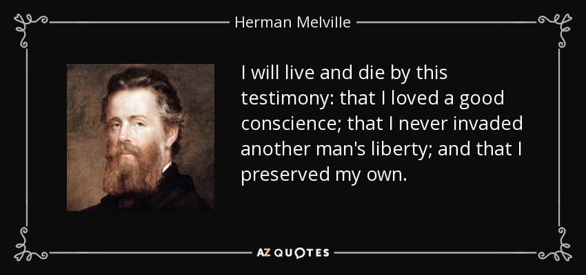 I will live and die by this testimony: that I loved a good conscience; that I never invaded another man's liberty; and that I preserved my own. - Herman Melville