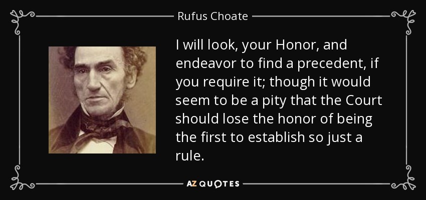 I will look, your Honor, and endeavor to find a precedent, if you require it; though it would seem to be a pity that the Court should lose the honor of being the first to establish so just a rule. - Rufus Choate