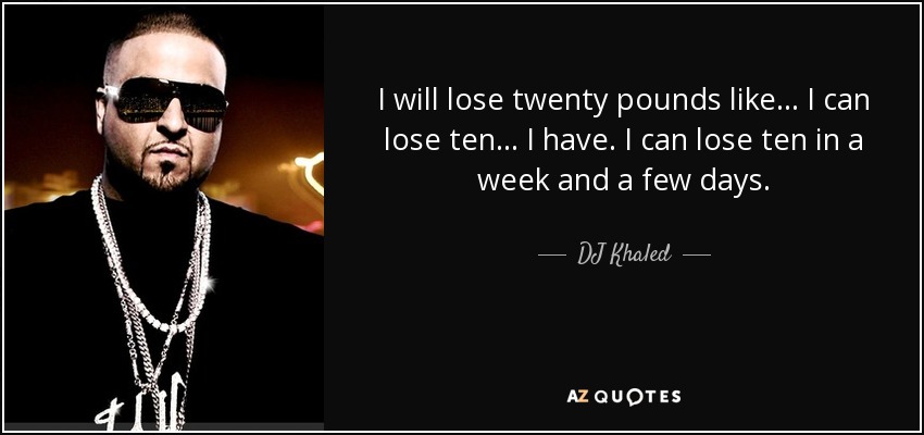 I will lose twenty pounds like... I can lose ten... I have. I can lose ten in a week and a few days. - DJ Khaled