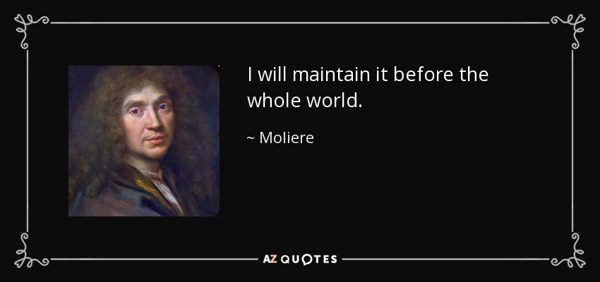 I will maintain it before the whole world. - Moliere