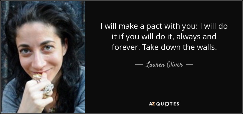 I will make a pact with you: I will do it if you will do it, always and forever. Take down the walls. - Lauren Oliver