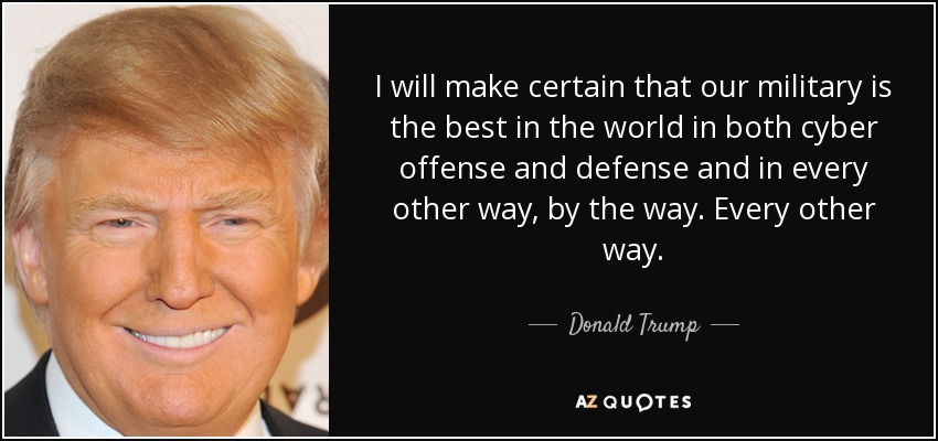 I will make certain that our military is the best in the world in both cyber offense and defense and in every other way, by the way. Every other way. - Donald Trump