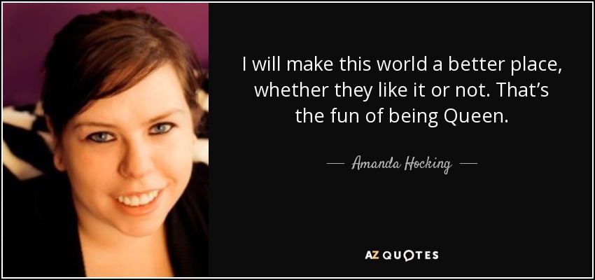 I will make this world a better place, whether they like it or not. That’s the fun of being Queen. - Amanda Hocking