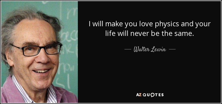 I will make you love physics and your life will never be the same. - Walter Lewin