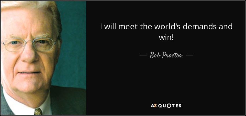 I will meet the world's demands and win! - Bob Proctor