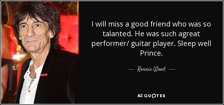 I will miss a good friend who was so talanted. He was such agreat performer/ guitar player. Sleep well Prince. - Ronnie Wood