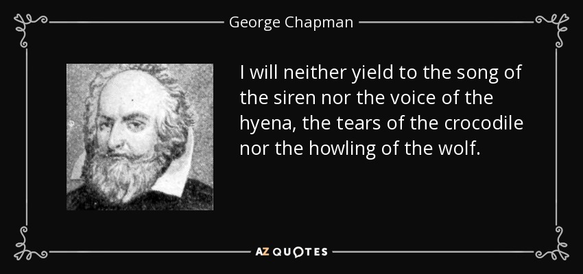 I will neither yield to the song of the siren nor the voice of the hyena, the tears of the crocodile nor the howling of the wolf. - George Chapman