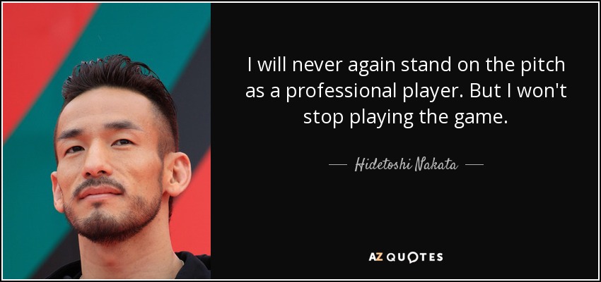 I will never again stand on the pitch as a professional player. But I won't stop playing the game. - Hidetoshi Nakata