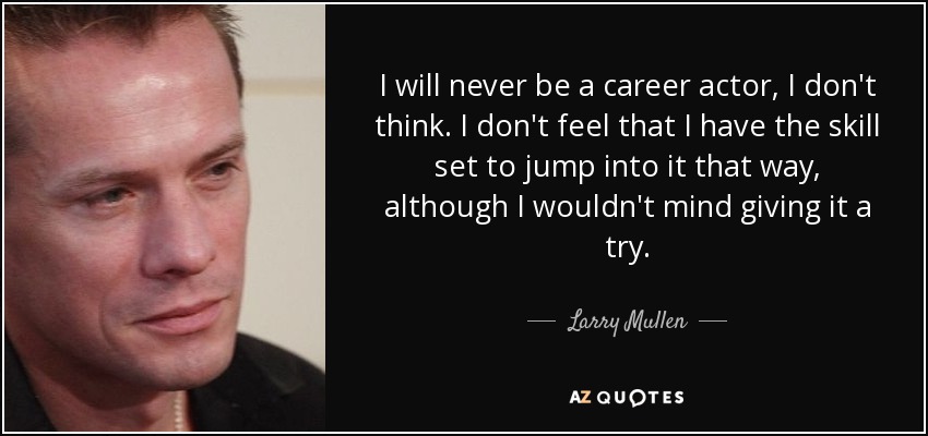 I will never be a career actor, I don't think. I don't feel that I have the skill set to jump into it that way, although I wouldn't mind giving it a try. - Larry Mullen, Jr.