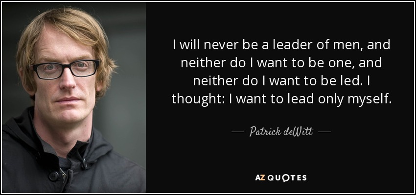 I will never be a leader of men, and neither do I want to be one, and neither do I want to be led. I thought: I want to lead only myself. - Patrick deWitt
