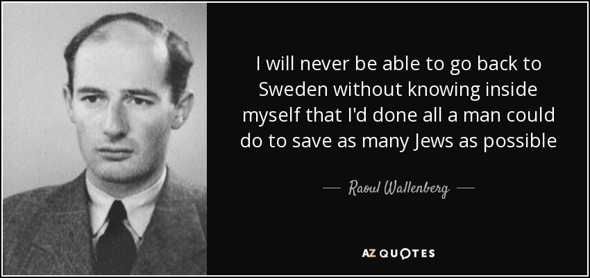 I will never be able to go back to Sweden without knowing inside myself that I'd done all a man could do to save as many Jews as possible - Raoul Wallenberg