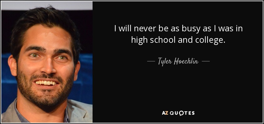 I will never be as busy as I was in high school and college. - Tyler Hoechlin