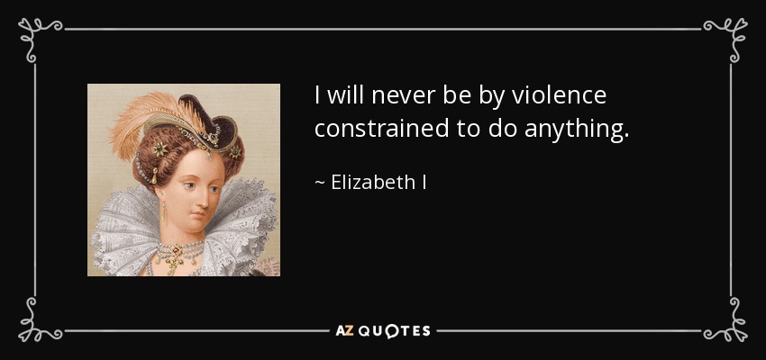 I will never be by violence constrained to do anything. - Elizabeth I