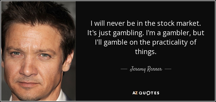 I will never be in the stock market. It's just gambling. I'm a gambler, but I'll gamble on the practicality of things. - Jeremy Renner