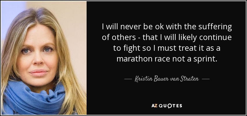 I will never be ok with the suffering of others - that I will likely continue to fight so I must treat it as a marathon race not a sprint. - Kristin Bauer van Straten