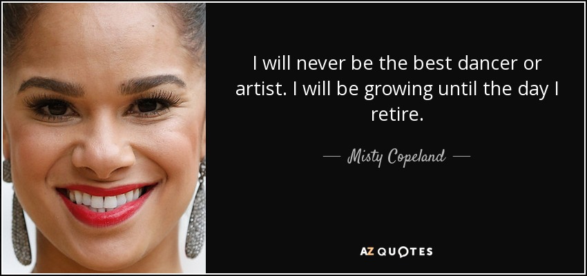 I will never be the best dancer or artist. I will be growing until the day I retire. - Misty Copeland