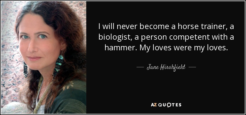 I will never become a horse trainer, a biologist, a person competent with a hammer. My loves were my loves. - Jane Hirshfield