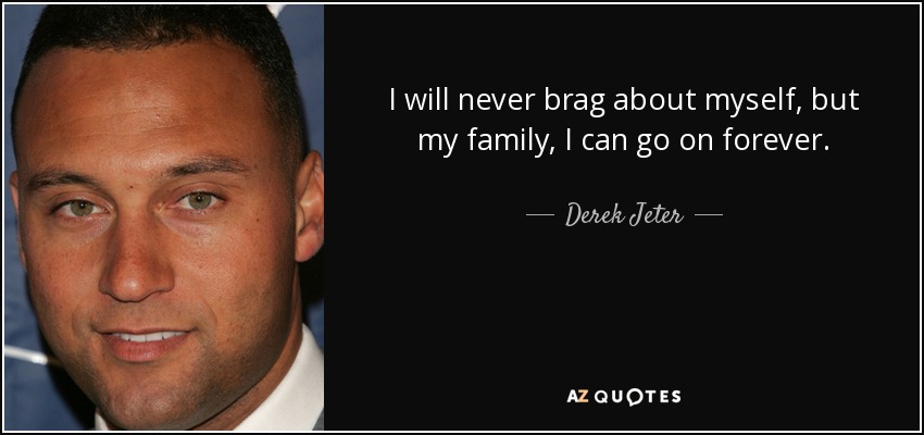 I will never brag about myself, but my family, I can go on forever. - Derek Jeter