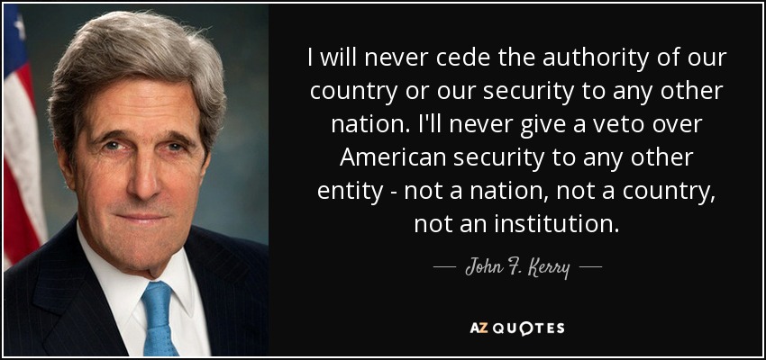 I will never cede the authority of our country or our security to any other nation. I'll never give a veto over American security to any other entity - not a nation, not a country, not an institution. - John F. Kerry