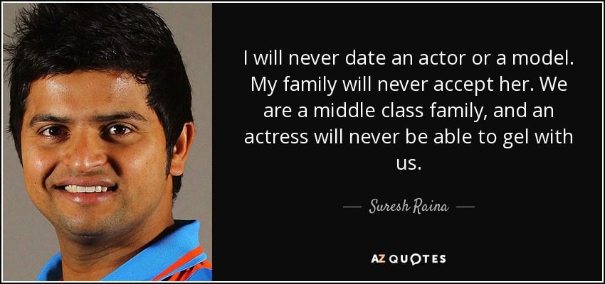 I will never date an actor or a model. My family will never accept her. We are a middle class family, and an actress will never be able to gel with us. - Suresh Raina