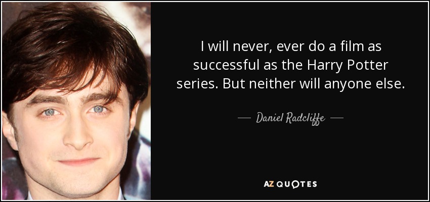 I will never, ever do a film as successful as the Harry Potter series. But neither will anyone else. - Daniel Radcliffe